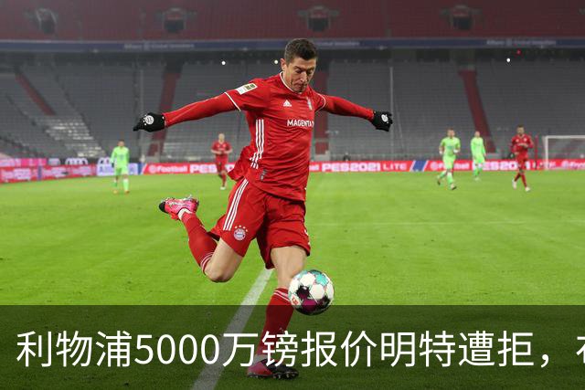 利物浦5000万镑报价明特遭拒，布莱顿坚持不放萨拉赫接班人